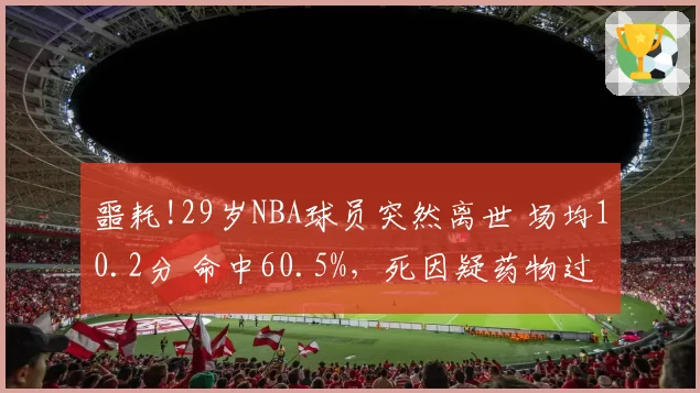 噩耗!29岁NBA球员突然离世 场均10.2分 命中60.5%，死因疑药物过