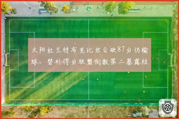 太阳杜兰特布克比尔合砍87分仍输球，替补得分联盟倒数第二暴露短板