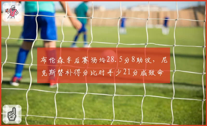 布伦森季后赛场均28.5分8助攻，尼克斯替补得分比对手少21分成致命短板