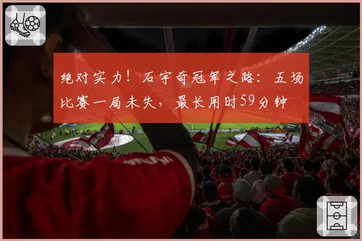 绝对实力！石宇奇冠军之路：五场比赛一局未失，最长用时59分钟