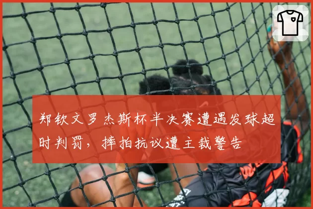 郑钦文罗杰斯杯半决赛遭遇发球超时判罚，摔拍抗议遭主裁警告
