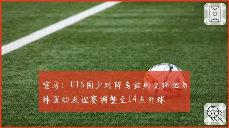 官方：U16国少对阵乌兹别克斯坦与韩国的友谊赛调整至14点开球