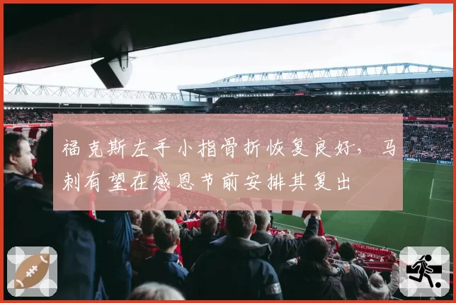 福克斯左手小指骨折恢复良好，马刺有望在感恩节前安排其复出