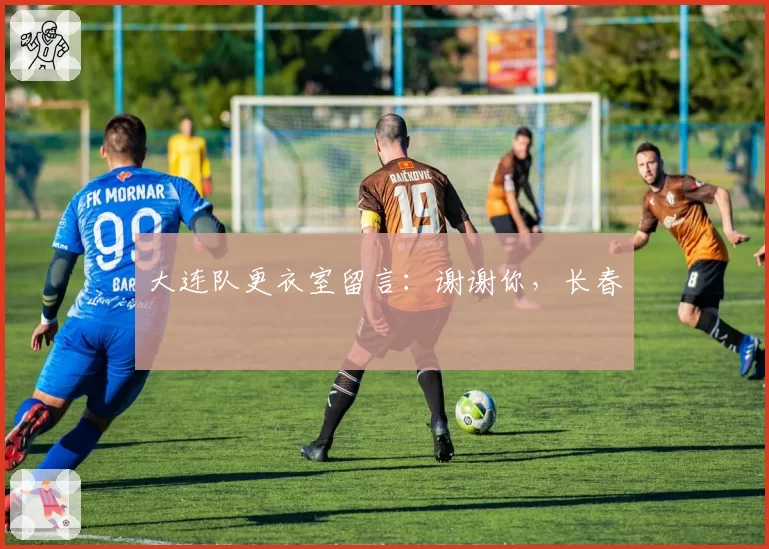 大连队更衣室留言：谢谢你，长春