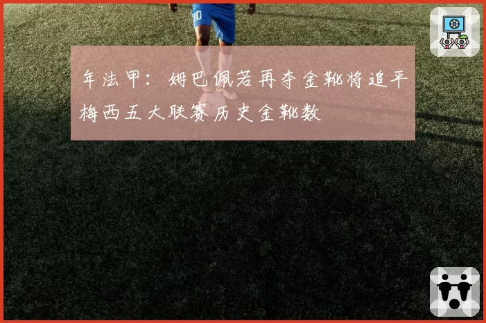 年法甲：姆巴佩若再夺金靴将追平梅西五大联赛历史金靴数