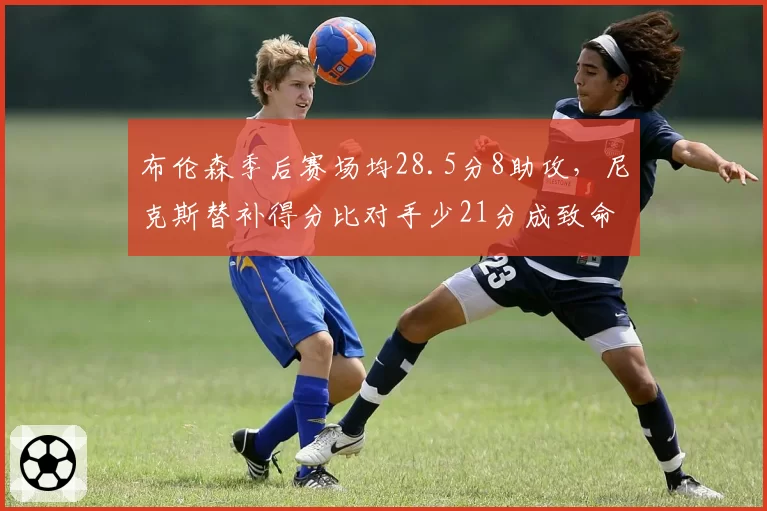 布伦森季后赛场均28.5分8助攻，尼克斯替补得分比对手少21分成致命短板