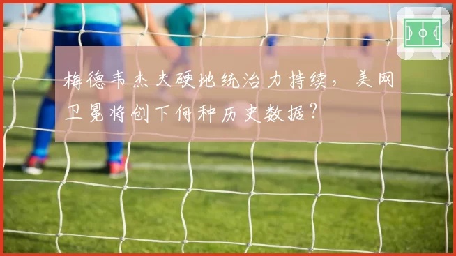 梅德韦杰夫硬地统治力持续,美网卫冕将创下何种历史数据?