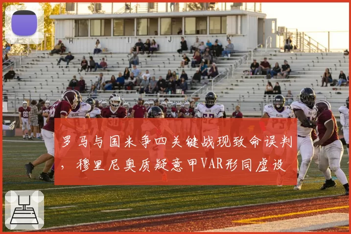 罗马与国米争四关键战现致命误判，穆里尼奥质疑意甲VAR形同虚设