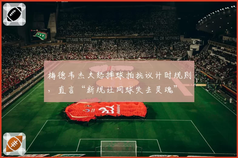 梅德韦杰夫怒摔球拍抗议计时规则，直言“新规让网球失去灵魂”
