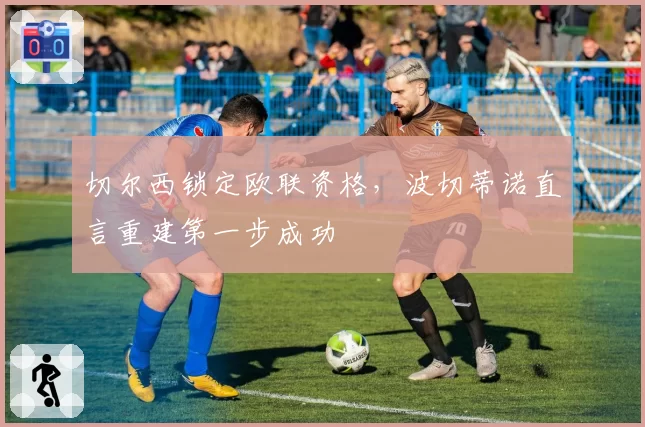 切尔西锁定欧联资格,波切蒂诺直言重建第一步成功