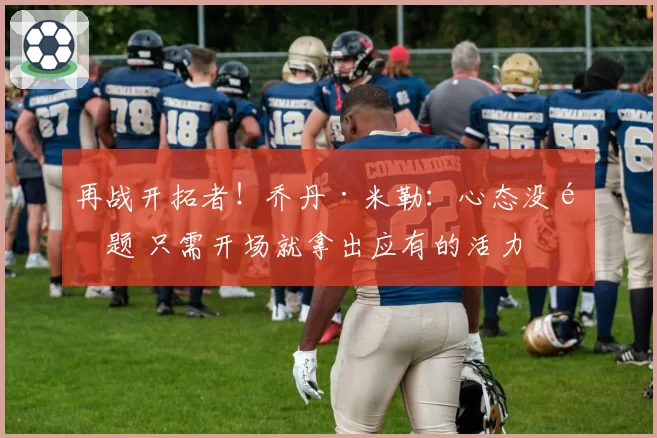 再战开拓者!乔丹·米勒:心态没问题 只需开场就拿出应有的活力