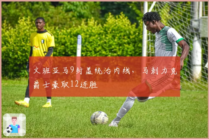 文班亚马9封盖统治内线,马刺力克爵士豪取12连胜