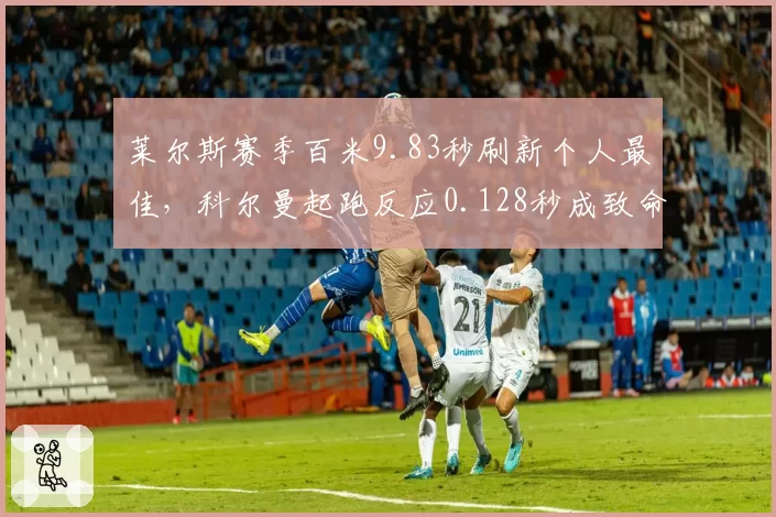 莱尔斯赛季百米9.83秒刷新个人最佳,科尔曼起跑反应0.128秒成致命短板