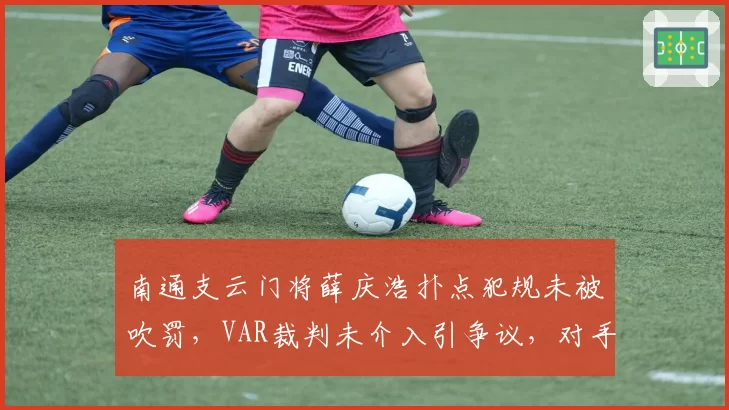 南通支云门将薛庆浩扑点犯规未被吹罚，VAR裁判未介入引争议，对手主帅称“这是赤裸裸的误判”