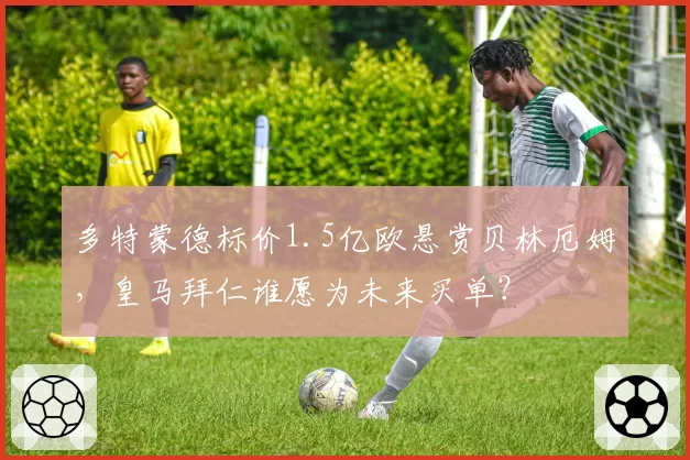 多特蒙德标价1.5亿欧悬赏贝林厄姆,皇马拜仁谁愿为未来买单?