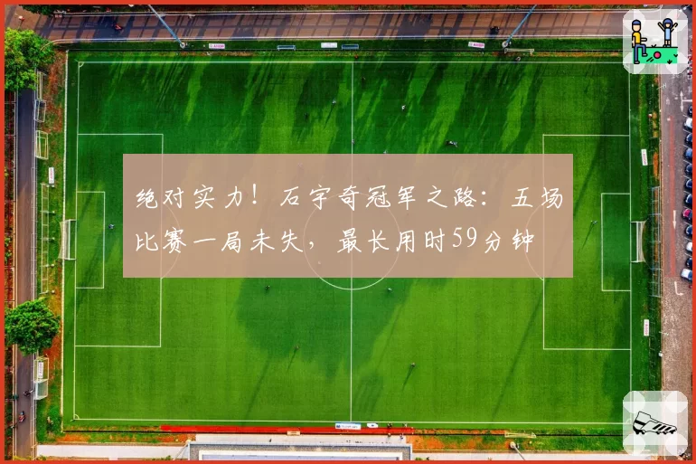 绝对实力！石宇奇冠军之路：五场比赛一局未失，最长用时59分钟