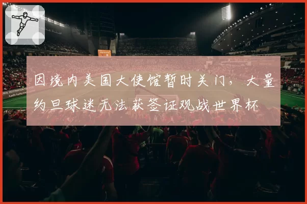 因境内美国大使馆暂时关门，大量约旦球迷无法获签证观战世界杯