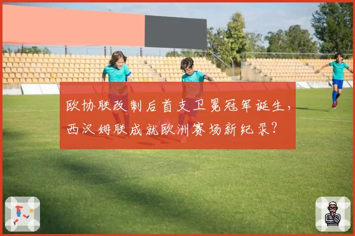 欧协联改制后首支卫冕冠军诞生，西汉姆联成就欧洲赛场新纪录？