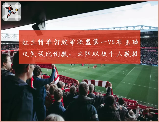 杜兰特单打效率联盟第一vs布克助攻失误比倒数,太阳双核个人数据与团队贡献严重割裂