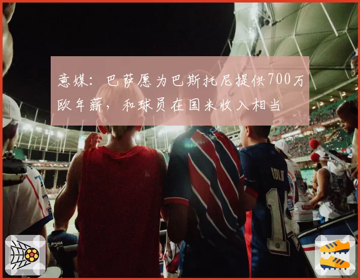 意媒:巴萨愿为巴斯托尼提供700万欧年薪,和球员在国米收入相当