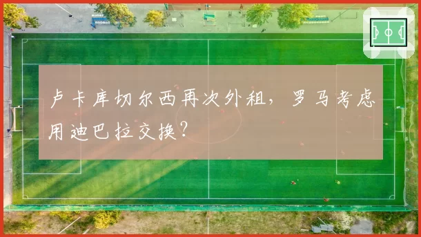卢卡库切尔西再次外租,罗马考虑用迪巴拉交换?