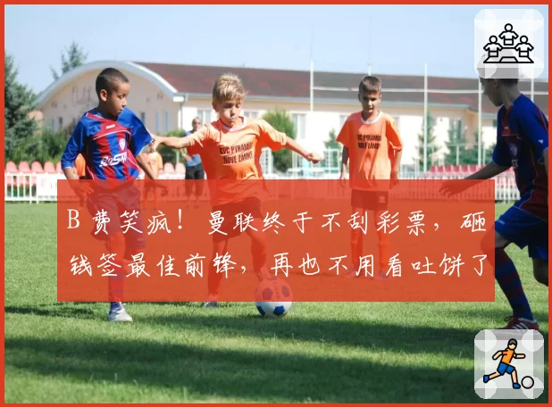B 费笑疯！曼联终于不刮彩票，砸钱签最佳前锋，再也不用看吐饼了