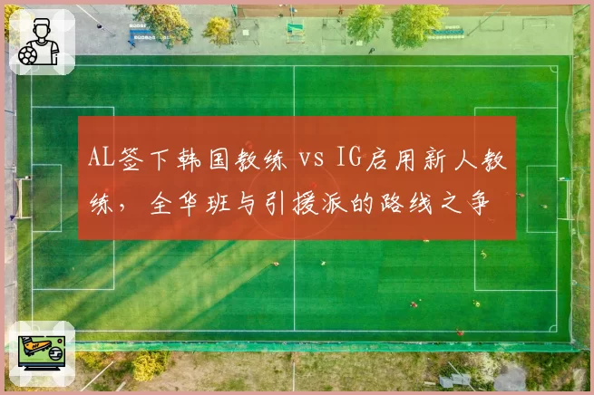 AL签下韩国教练 vs IG启用新人教练，全华班与引援派的路线之争