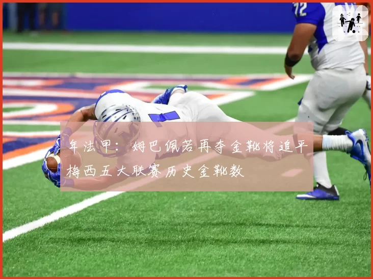 年法甲：姆巴佩若再夺金靴将追平梅西五大联赛历史金靴数