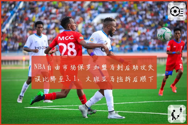 NBA自由市场保罗加盟马刺后助攻失误比降至3.1,文班亚马挡拆后顺下终结效率飙升