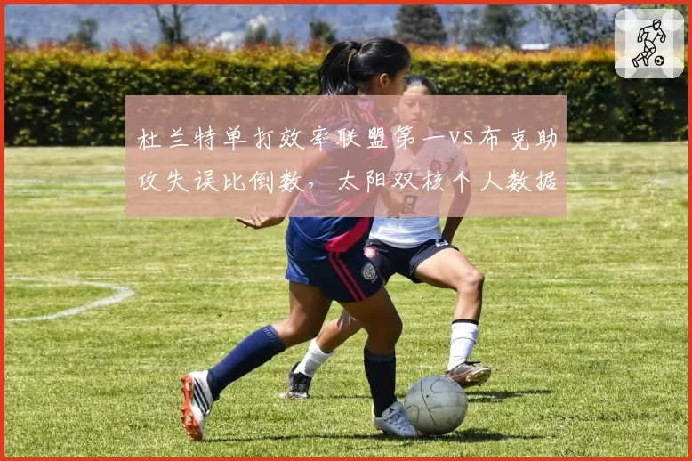 杜兰特单打效率联盟第一vs布克助攻失误比倒数，太阳双核个人数据与团队贡献严重割裂