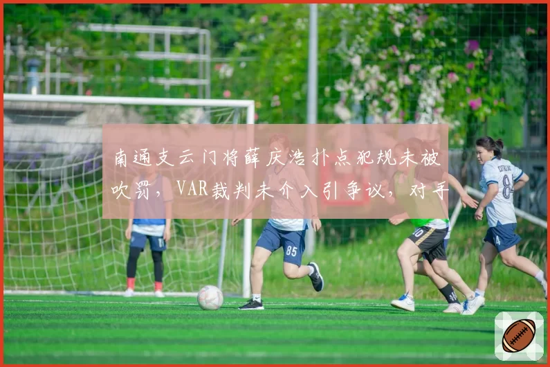 南通支云门将薛庆浩扑点犯规未被吹罚，VAR裁判未介入引争议，对手主帅称“这是赤裸裸的误判”