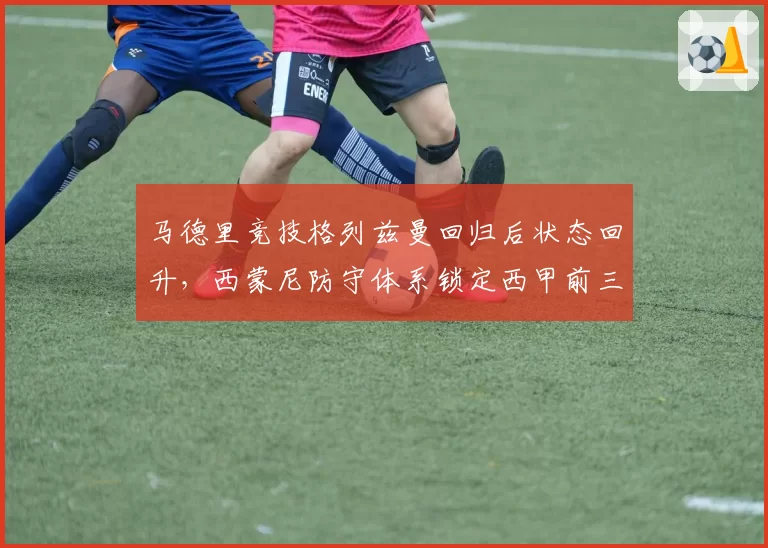 马德里竞技格列兹曼回归后状态回升，西蒙尼防守体系锁定西甲前三