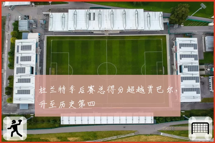 杜兰特季后赛总得分超越贾巴尔，升至历史第四