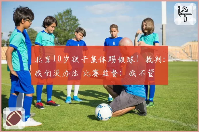 北京10岁孩子集体踢假球!裁判:我们没办法 比赛监督:我不管