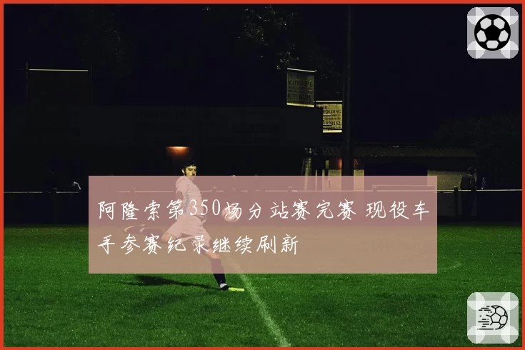 阿隆索第350场分站赛完赛 现役车手参赛纪录继续刷新