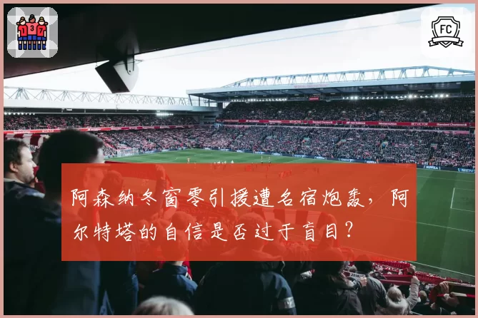 阿森纳冬窗零引援遭名宿炮轰,阿尔特塔的自信是否过于盲目?