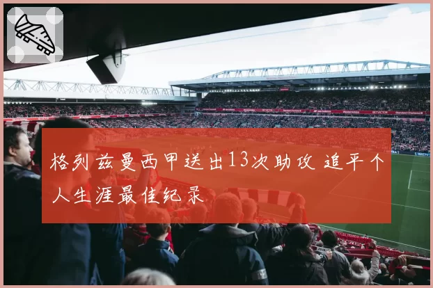 格列兹曼西甲送出13次助攻 追平个人生涯最佳纪录