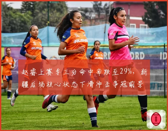 赵睿上赛季三分命中率跌至29%，新疆后场核心状态下滑冲击争冠前景