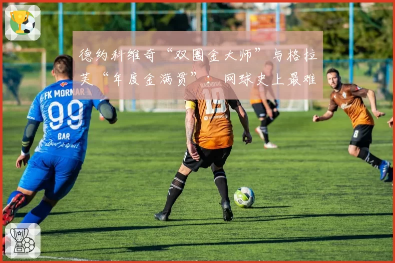 德约科维奇“双圈金大师”与格拉芙“年度金满贯”：网球史上最难纪录之争