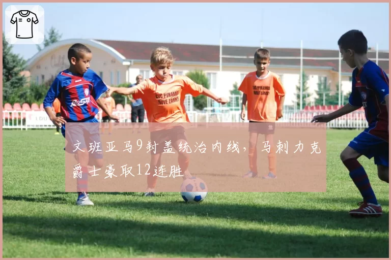 文班亚马9封盖统治内线,马刺力克爵士豪取12连胜