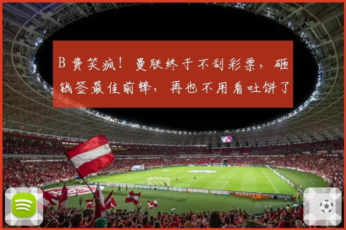 B 费笑疯！曼联终于不刮彩票，砸钱签最佳前锋，再也不用看吐饼了