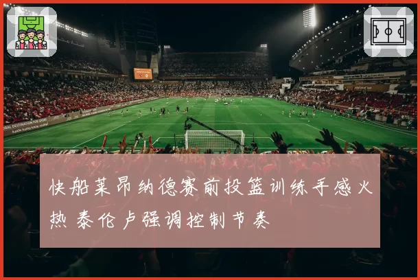 快船莱昂纳德赛前投篮训练手感火热 泰伦卢强调控制节奏