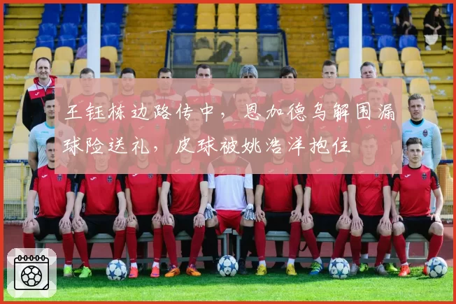 王钰栋边路传中，恩加德乌解围漏球险送礼，皮球被姚浩洋抱住