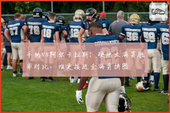 辛纳vs阿尔卡拉斯：硬地大满贯胜率对比，谁更接近全满贯拼图