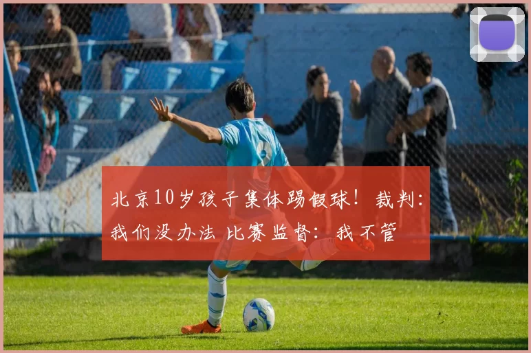 北京10岁孩子集体踢假球!裁判:我们没办法 比赛监督:我不管