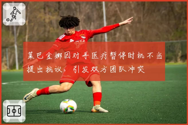 莱巴金娜因对手医疗暂停时机不当提出抗议，引发双方团队冲突