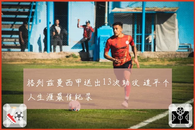 格列兹曼西甲送出13次助攻 追平个人生涯最佳纪录