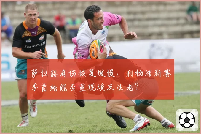 萨拉赫肩伤恢复缓慢，利物浦新赛季首轮能否重现埃及法老？