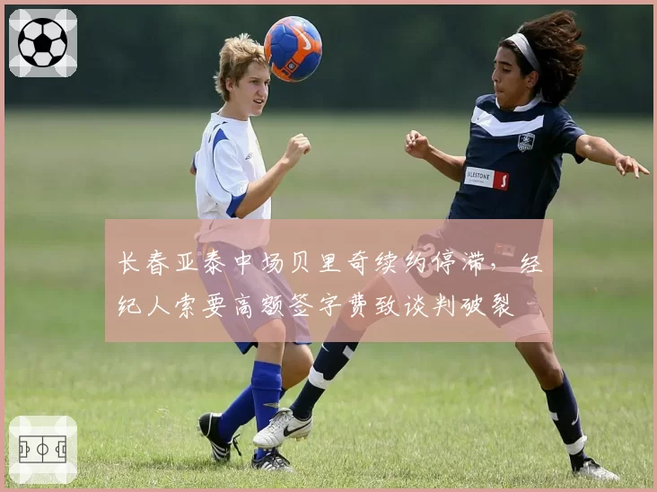 长春亚泰中场贝里奇续约停滞，经纪人索要高额签字费致谈判破裂