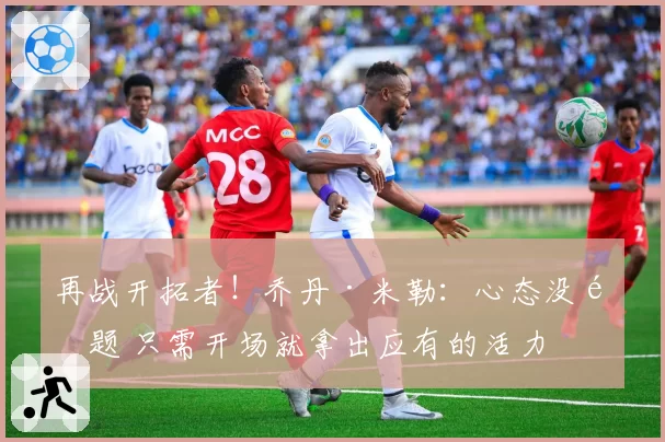 再战开拓者!乔丹·米勒:心态没问题 只需开场就拿出应有的活力